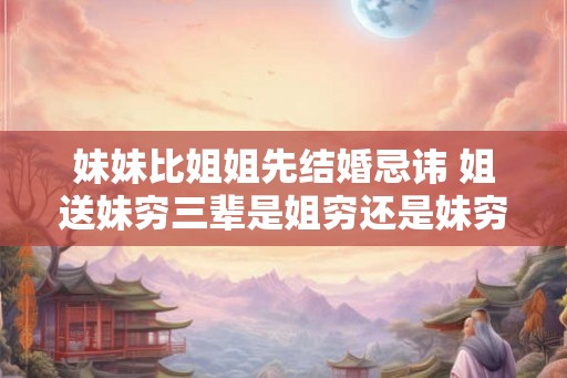 妹妹比姐姐先结婚忌讳 姐送妹穷三辈是姐穷还是妹穷