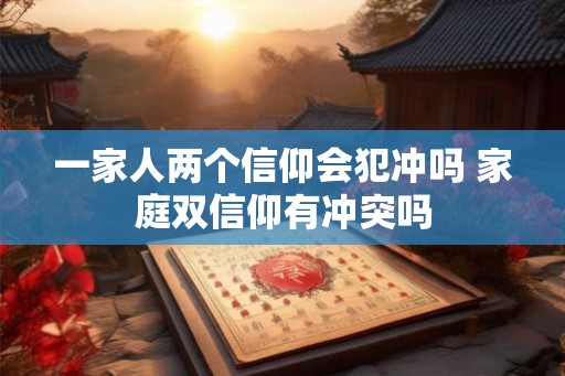 一家人两个信仰会犯冲吗 家庭双信仰有冲突吗