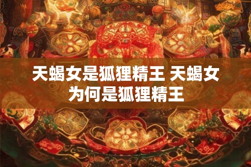 天蝎女是狐狸精王 天蝎女为何是狐狸精王