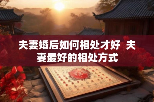 夫妻婚后如何相处才好  夫妻最好的相处方式