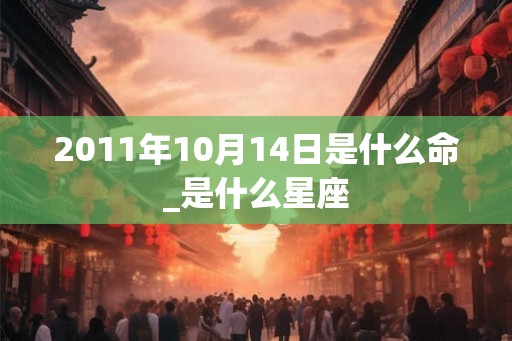 2011年10月14日是什么命_是什么星座