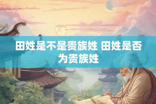 田姓是不是贵族姓 田姓是否为贵族姓