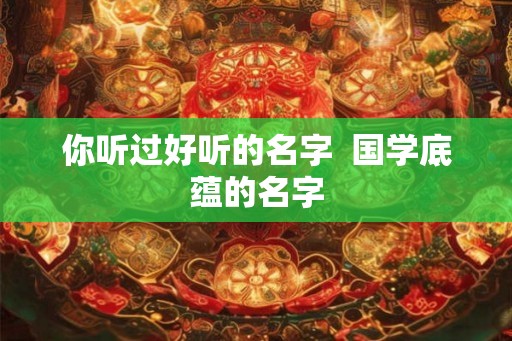 你听过好听的名字  国学底蕴的名字