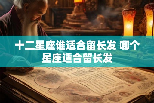十二星座谁适合留长发 哪个星座适合留长发