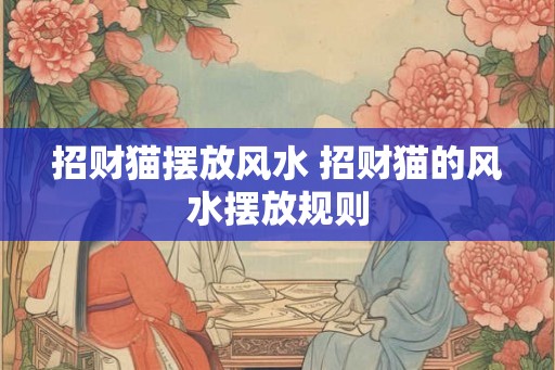 招财猫摆放风水 招财猫的风水摆放规则