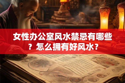 女性办公室风水禁忌有哪些?怎么拥有好风水? 女性办公室风水禁忌有哪些?怎么拥有好风水?
