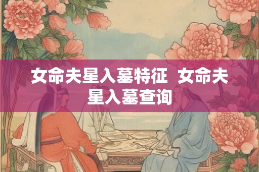 女命夫星入墓特征  女命夫星入墓查询