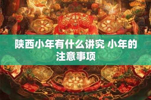 陕西小年有什么讲究 小年的注意事项