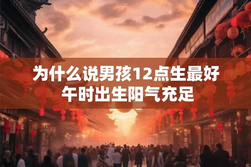 为什么说男孩12点生最好 午时出生阳气充足