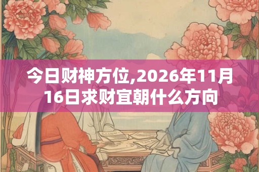 今日财神方位,2026年11月16日求财宜朝什么方向