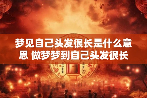 梦见自己头发很长是什么意思 做梦梦到自己头发很长 梦见自己头发很长是什么意思 做梦梦到自己头发很长