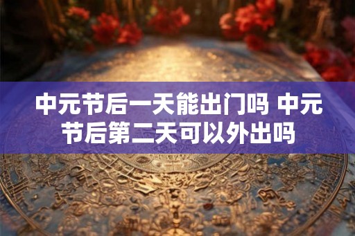 中元节后一天能出门吗 中元节后第二天可以外出吗