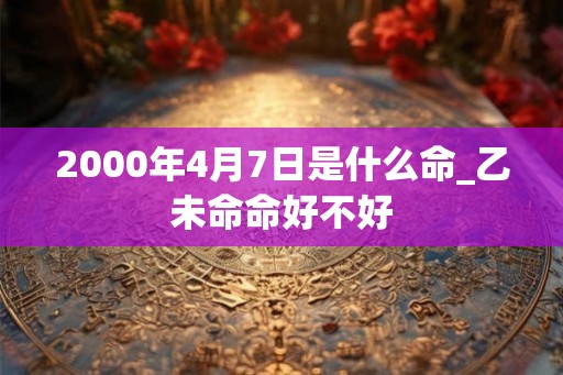 2000年4月7日是什么命_乙未命命好不好
