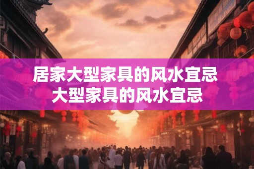 居家大型家具的风水宜忌 大型家具的风水宜忌