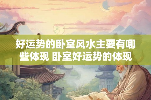 好运势的卧室风水主要有哪些体现 卧室好运势的体现有哪些