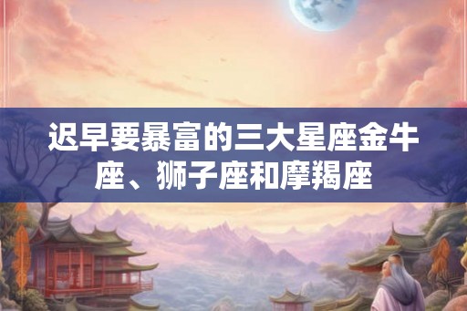 迟早要暴富的三大星座金牛座、狮子座和摩羯座