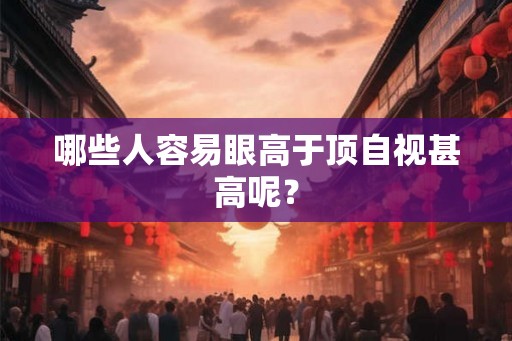 哪些人容易眼高于顶自视甚高呢? 哪些人容易眼高于顶自视甚高呢?