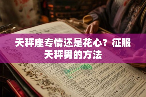 天秤座专情还是花心？征服天秤男的方法