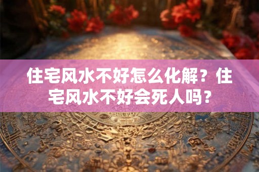 住宅风水不好怎么化解？住宅风水不好会死人吗？