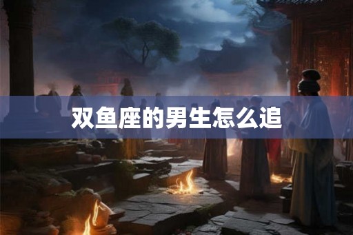 双鱼座的男生怎么追
