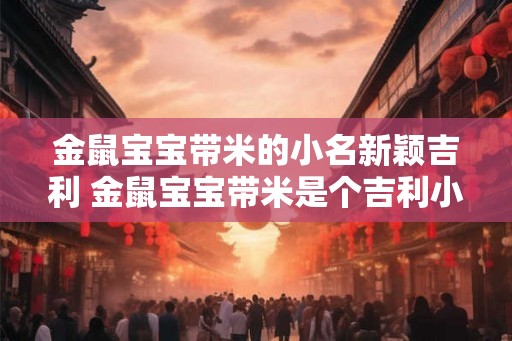 金鼠宝宝带米的小名新颖吉利 金鼠宝宝带米是个吉利小名吗