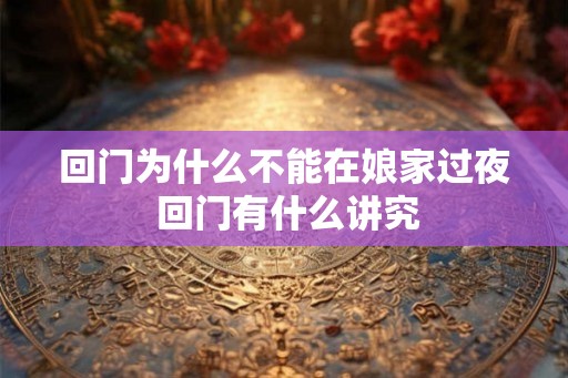 回门为什么不能在娘家过夜 回门有什么讲究 回门为什么不能在娘家过夜 回门有什么讲究