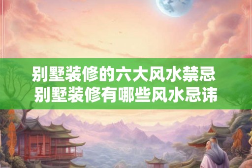 别墅装修的六大风水禁忌 别墅装修有哪些风水忌讳 别墅装修的六大风水禁忌 别墅装修有哪些风水忌讳