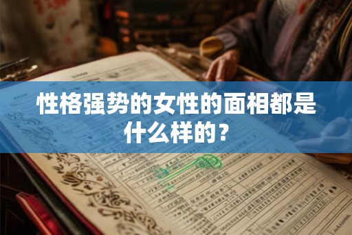 性格强势的女性的面相都是什么样的？