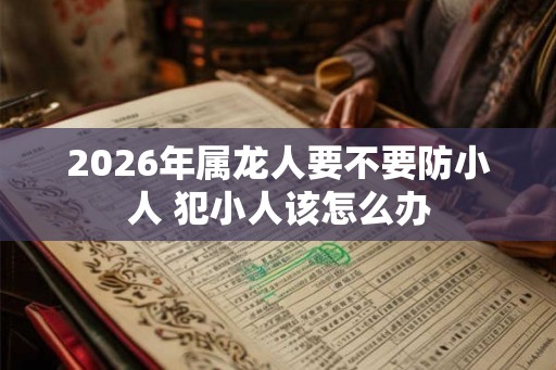 2026年属龙人要不要防小人 犯小人该怎么办