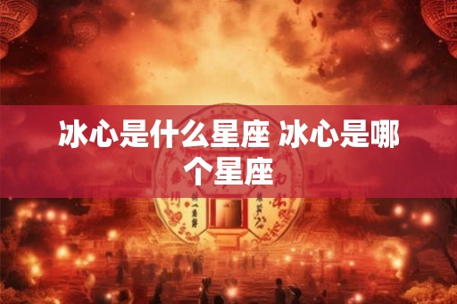 冰心是什么星座 冰心是哪个星座 冰心是什么星座 冰心是哪个星座