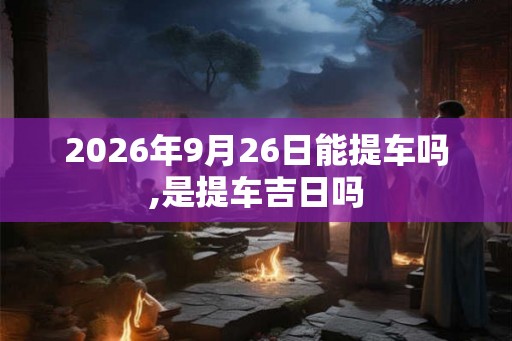 2026年9月26日能提车吗,是提车吉日吗