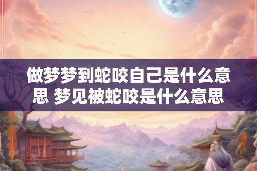 做梦梦到蛇咬自己是什么意思 梦见被蛇咬是什么意思