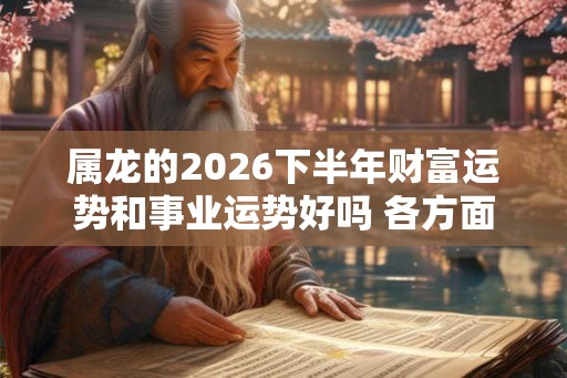 属龙的2026下半年财富运势和事业运势好吗 各方面运势详解
