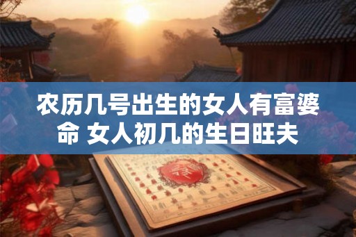 农历几号出生的女人有富婆命 女人初几的生日旺夫