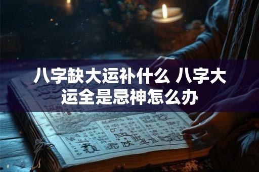 八字缺大运补什么 八字大运全是忌神怎么办