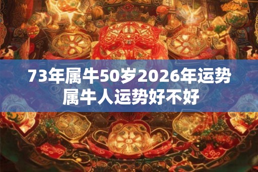 73年属牛50岁2026年运势 属牛人运势好不好