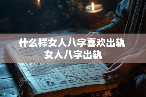 什么样女人八字喜欢出轨 女人八字出轨