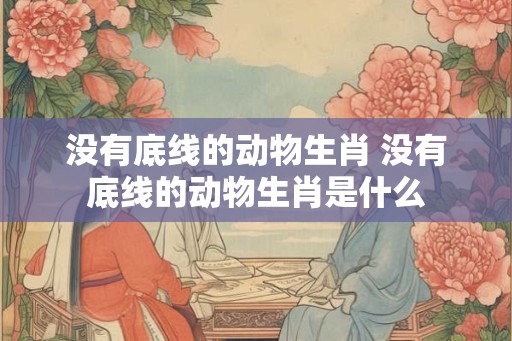 没有底线的动物生肖 没有底线的动物生肖是什么