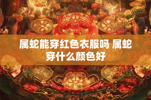 属蛇能穿红色衣服吗 属蛇穿什么颜色好