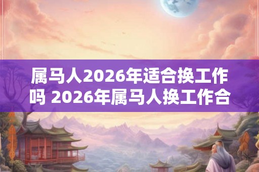属马人2026年适合换工作吗 2026年属马人换工作合适吗 属马人2026年适合换工作吗 2026年属马人换工作合适吗