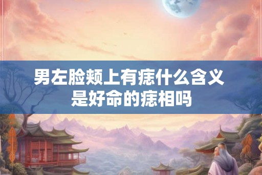 男左脸颊上有痣什么含义 是好命的痣相吗