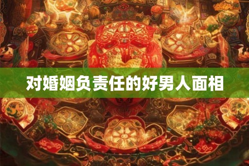 对婚姻负责任的好男人面相 对婚姻负责任的好男人面相