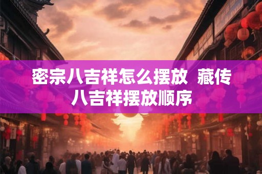 密宗八吉祥怎么摆放 藏传八吉祥摆放顺序 密宗八吉祥怎么摆放 藏传八吉祥摆放顺序