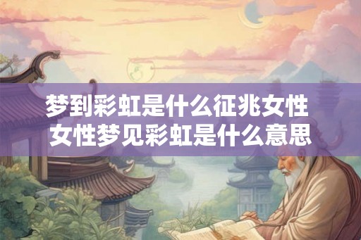 梦到彩虹是什么征兆女性 女性梦见彩虹是什么意思