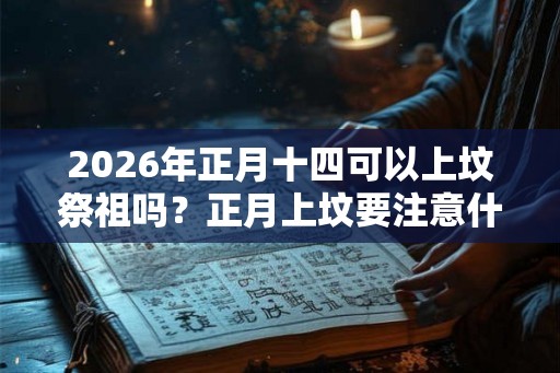2026年正月十四可以上坟祭祖吗？正月上坟要注意什么？