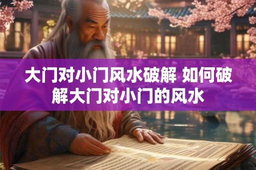 大门对小门风水破解 如何破解大门对小门的风水