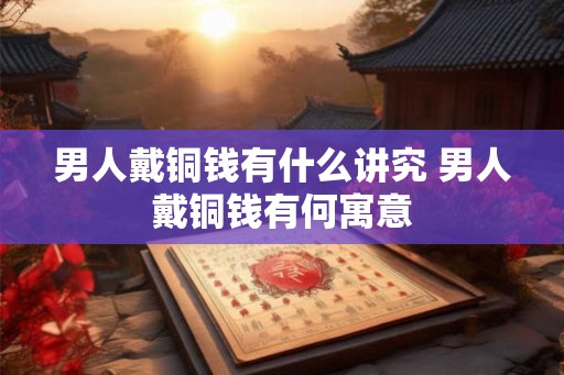 男人戴铜钱有什么讲究 男人戴铜钱有何寓意