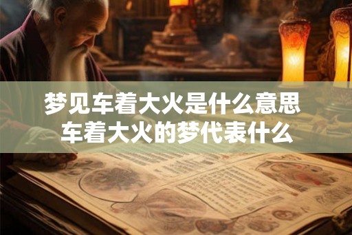 梦见车着大火是什么意思 车着大火的梦代表什么
