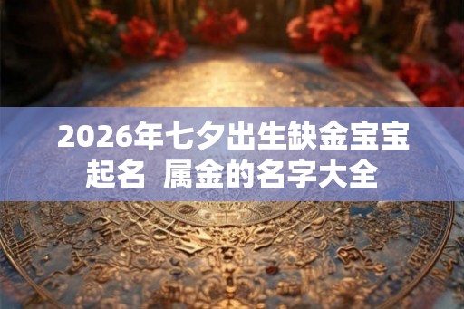 2026年七夕出生缺金宝宝起名 属金的名字大全 2026年七夕出生缺金宝宝起名 属金的名字大全