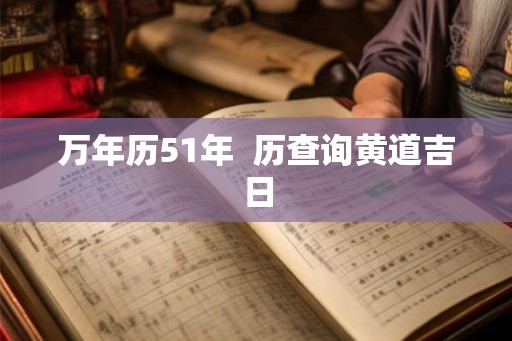 万年历51年  历查询黄道吉日